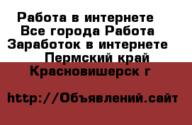 Работа в интернете  - Все города Работа » Заработок в интернете   . Пермский край,Красновишерск г.